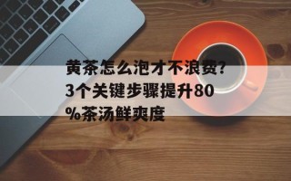 黄茶怎么泡才不浪费？3个关键步骤提升80%茶汤鲜爽度