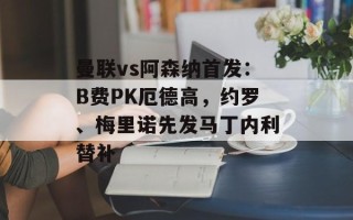 曼联vs阿森纳首发：B费PK厄德高，约罗、梅里诺先发马丁内利替补