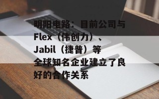 明阳电路：目前公司与Flex（伟创力）、Jabil（捷普）等全球知名企业建立了良好的合作关系