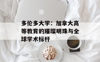 多伦多大学：加拿大高等教育的璀璨明珠与全球学术标杆