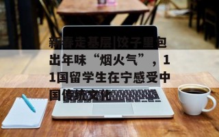 新春走基层|饺子里包出年味“烟火气”，11国留学生在宁感受中国传统文化