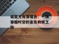 诺亚方舟演唱会：一场穿越时空的音乐救赎之旅