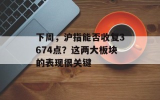 下周，沪指能否收复3674点？这两大板块的表现很关键
