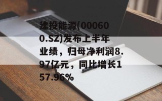 建投能源(000600.SZ)发布上半年业绩，归母净利润8.97亿元，同比增长157.96%