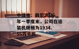 中绿电：截至2025年一季度末，公司在运装机规模为1934.55万千瓦