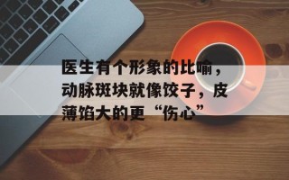医生有个形象的比喻，动脉斑块就像饺子，皮薄馅大的更“伤心”