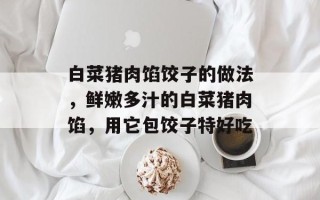 白菜猪肉馅饺子的做法，鲜嫩多汁的白菜猪肉馅，用它包饺子特好吃