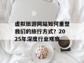 虚拟旅游网站如何重塑我们的旅行方式？2025年深度行业观察
