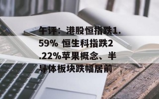 午评：港股恒指跌1.59% 恒生科指跌2.22%苹果概念、半导体板块跌幅居前