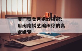 厦门蔡美月婚纱摄影：用闽南绣艺编织你的高定婚梦