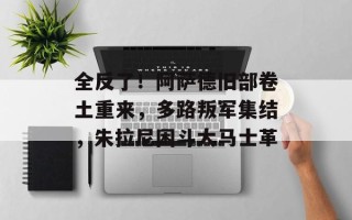 全反了！阿萨德旧部卷土重来，多路叛军集结，朱拉尼困斗大马士革