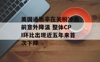 美国通胀率在关税冲击前意外降温 整体CPI环比出现近五年来首次下降