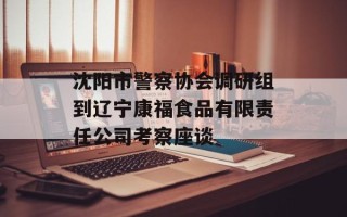 沈阳市警察协会调研组到辽宁康福食品有限责任公司考察座谈