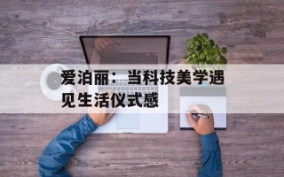 爱泊丽：当科技美学遇见生活仪式感