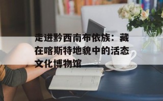 走进黔西南布依族：藏在喀斯特地貌中的活态文化博物馆
