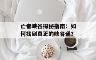 亡者峡谷探秘指南：如何找到真正的峡谷通？