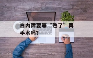 白内障要等“熟了”再手术吗？