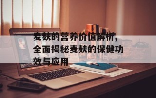 麦麸的营养价值解析,全面揭秘麦麸的保健功效与应用