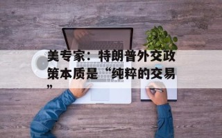 美专家：特朗普外交政策本质是“纯粹的交易”