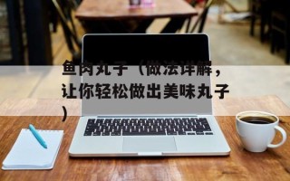 鱼肉丸子（做法详解，让你轻松做出美味丸子）