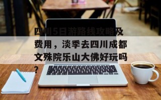 四川5日游路线攻略及费用，淡季去四川成都文殊院乐山大佛好玩吗？