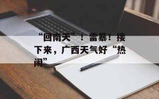 “回南天”！雷暴！接下来，广西天气好“热闹”