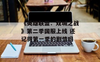 《英雄联盟：双城之战》第二季国服上线 还记得第一季的剧情吗