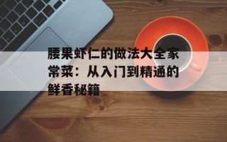 腰果虾仁的做法大全家常菜：从入门到精通的鲜香秘籍