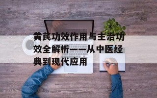 黄芪功效作用与主治功效全解析——从中医经典到现代应用