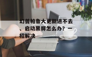 幻兽帕鲁大更新进不去、启动黑屏怎么办？一招解决