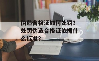 伪造合格证如何处罚？处罚伪造合格证依据什么标准？