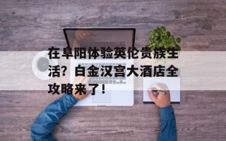在阜阳体验英伦贵族生活？白金汉宫大酒店全攻略来了！