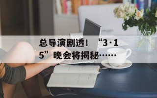 总导演剧透！“3·15”晚会将揭秘……