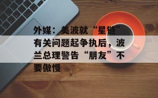 外媒：美波就“星链”有关问题起争执后，波兰总理警告“朋友”不要傲慢