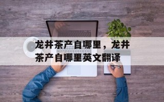 龙井茶产自哪里，龙井茶产自哪里英文翻译