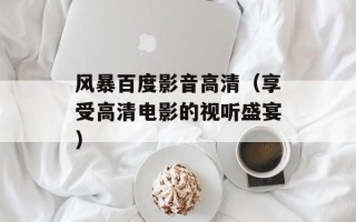风暴百度影音高清（享受高清电影的视听盛宴）