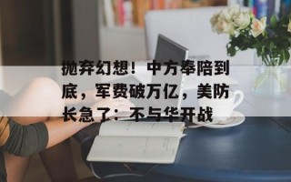抛弃幻想！中方奉陪到底，军费破万亿，美防长急了：不与华开战