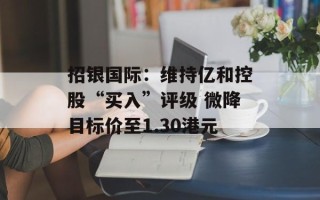招银国际：维持亿和控股“买入”评级 微降目标价至1.30港元