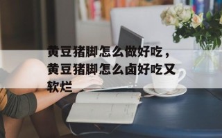黄豆猪脚怎么做好吃，黄豆猪脚怎么卤好吃又软烂
