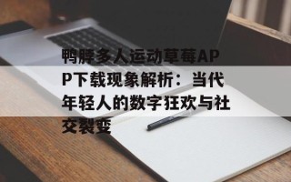 鸭脖多人运动草莓APP下载现象解析：当代年轻人的数字狂欢与社交裂变