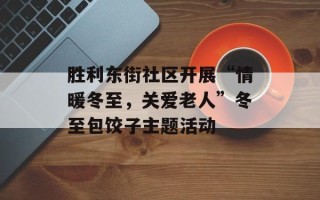 胜利东街社区开展“情暖冬至，关爱老人”冬至包饺子主题活动
