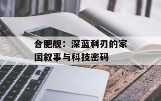 合肥舰：深蓝利刃的家国叙事与科技密码