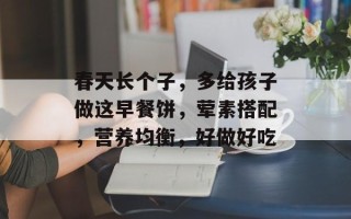 春天长个子，多给孩子做这早餐饼，荤素搭配，营养均衡，好做好吃