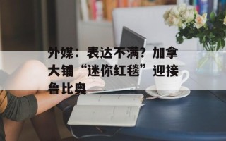 外媒：表达不满？加拿大铺“迷你红毯”迎接鲁比奥