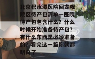 北京积水潭医院回龙观院区待产包清单—医院待产包包含什么？什么时候开始准备待产包？有什么东西是必须准备的？看完这一篇你就都明白了
