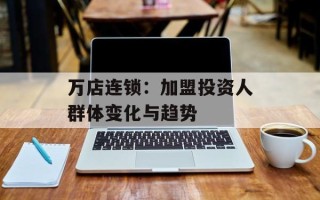 万店连锁：加盟投资人群体变化与趋势