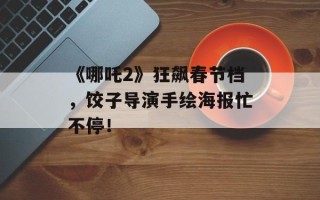 《哪吒2》狂飙春节档，饺子导演手绘海报忙不停！
