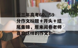 近三年高考60、59分作文标题＋开头＋结尾集锦，原来阅卷老师喜欢这样的作文！