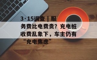 3·15调查 | 服务费比电费贵？充电桩收费乱象下，车主仍有“充电焦虑”