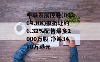 中联发展控股(00264.HK)拟折让约6.32%配售最多2000万股 净筹3470万港元